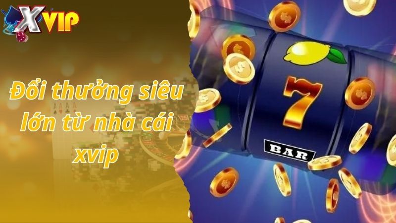 Đổi thưởng siêu lớn từ nhà cái xvip